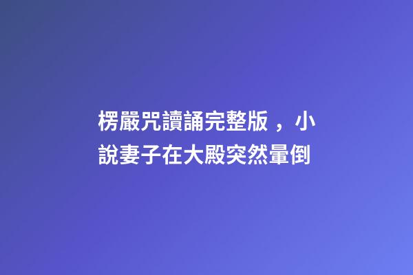 楞嚴咒讀誦完整版，小說妻子在大殿突然暈倒-第1張-觀點-玄機派